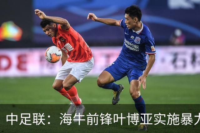 中足联：海牛前锋叶博亚实施暴力行为 停赛4场罚款4万